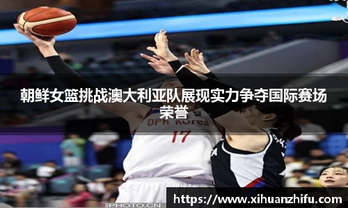 朝鲜女篮挑战澳大利亚队展现实力争夺国际赛场荣誉