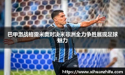 巴甲激战格雷米奥对决米非洲全力争胜展现足球魅力